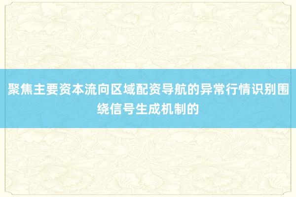 聚焦主要资本流向区域配资导航的异常行情识别围绕信号生成机制的
