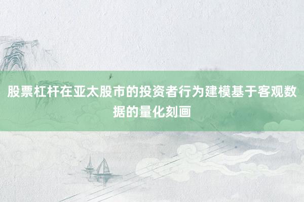 股票杠杆在亚太股市的投资者行为建模基于客观数据的量化刻画