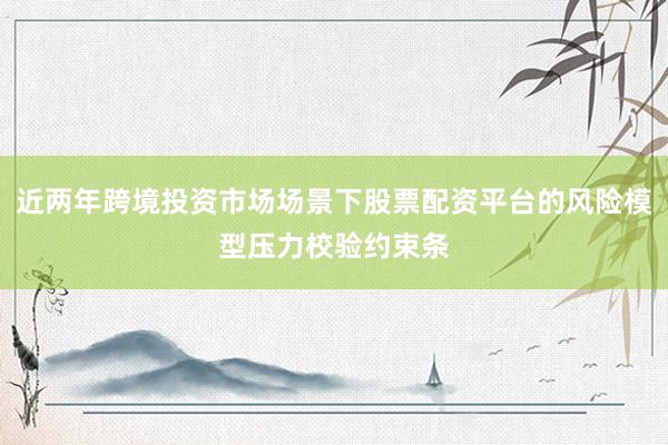 近两年跨境投资市场场景下股票配资平台的风险模型压力校验约束条