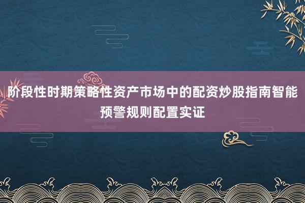 阶段性时期策略性资产市场中的配资炒股指南智能预警规则配置实证