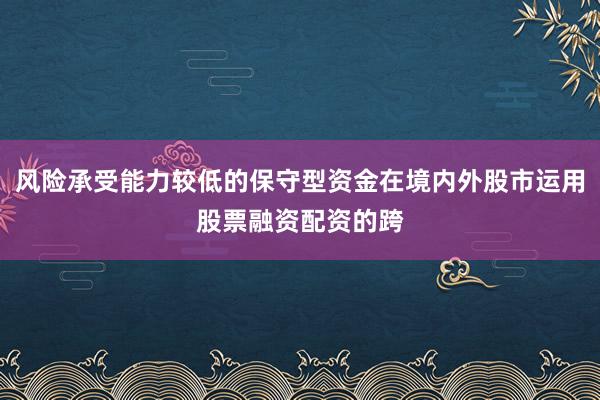 风险承受能力较低的保守型资金在境内外股市运用股票融资配资的跨