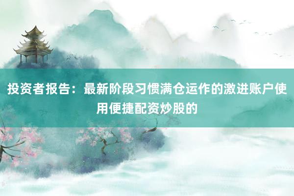 投资者报告：最新阶段习惯满仓运作的激进账户使用便捷配资炒股的