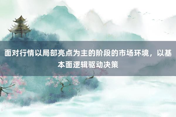 面对行情以局部亮点为主的阶段的市场环境，以基本面逻辑驱动决策