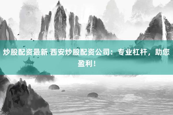 炒股配资最新 西安炒股配资公司：专业杠杆，助您盈利！