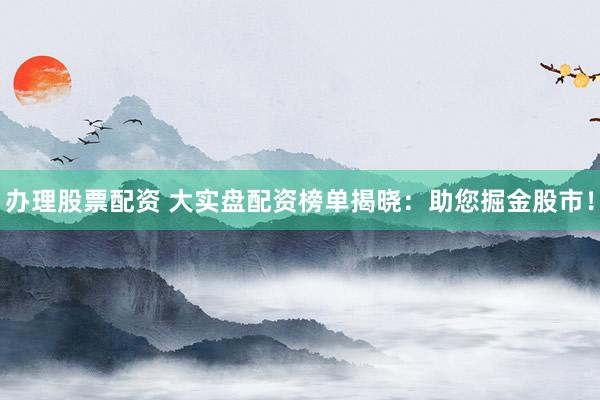 办理股票配资 大实盘配资榜单揭晓:助您掘金股市!