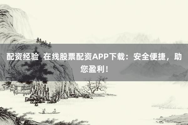 配资经验  在线股票配资APP下载：安全便捷，助您盈利！