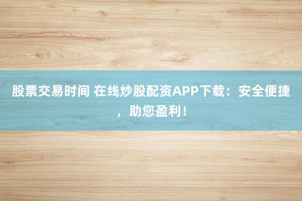 股票交易时间 在线炒股配资APP下载：安全便捷，助您盈利！