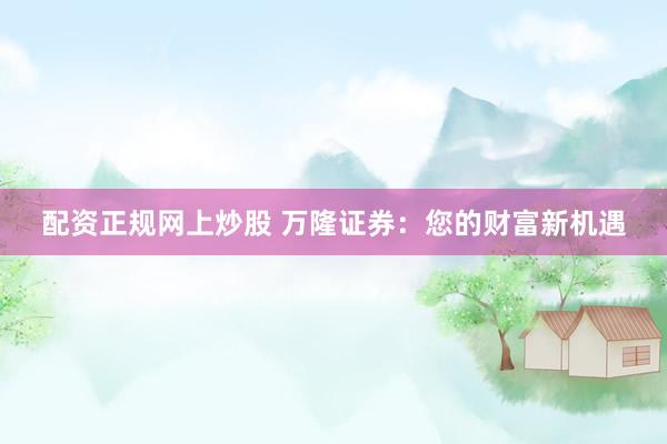 配资正规网上炒股 万隆证券：您的财富新机遇