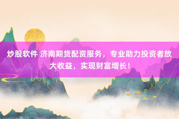 炒股软件 济南期货配资服务，专业助力投资者放大收益，实现财富增长！
