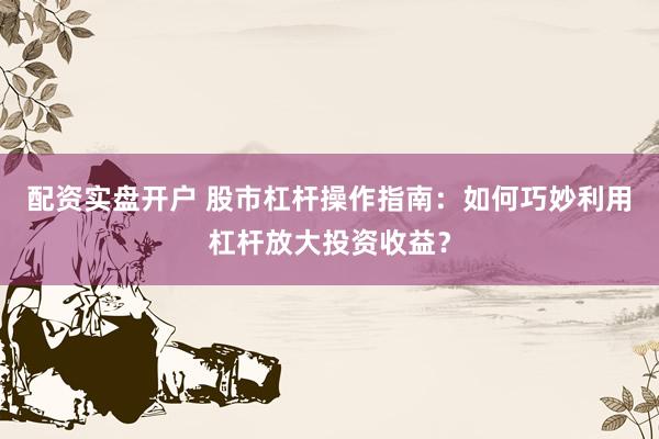 配资实盘开户 股市杠杆操作指南：如何巧妙利用杠杆放大投资收益？