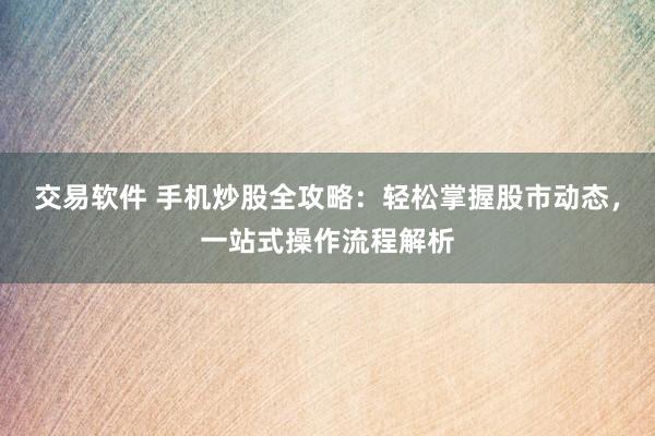 交易软件 手机炒股全攻略：轻松掌握股市动态，一站式操作流程解析