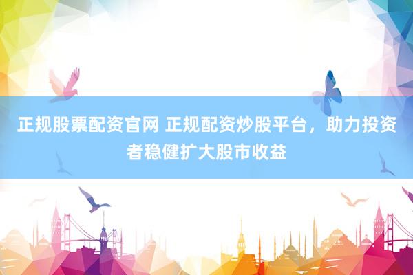 正规股票配资官网 正规配资炒股平台，助力投资者稳健扩大股市收益