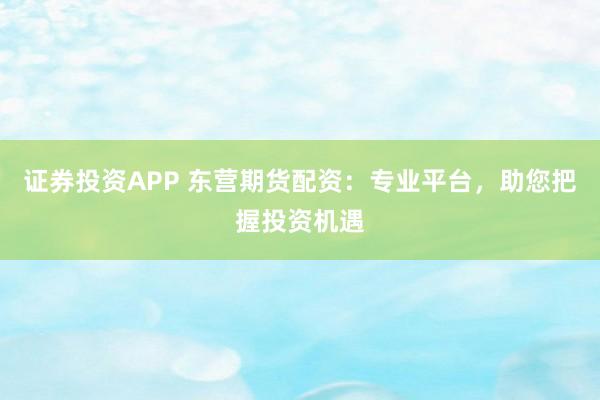证券投资APP 东营期货配资:专业平台,助您把握投资机遇