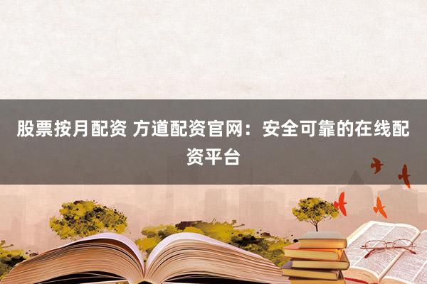 股票按月配资 方道配资官网：安全可靠的在线配资平台