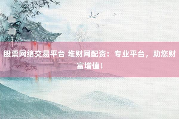 股票网络交易平台 堆财网配资：专业平台，助您财富增值！