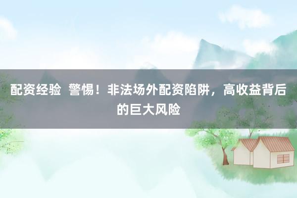 配资经验  警惕！非法场外配资陷阱，高收益背后的巨大风险