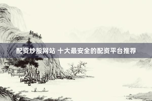 配资炒股网站 十大最安全的配资平台推荐