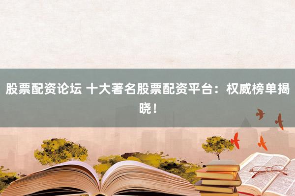 股票配资论坛 十大著名股票配资平台：权威榜单揭晓！