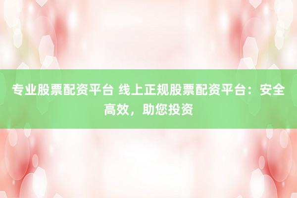 专业股票配资平台 线上正规股票配资平台：安全高效，助您投资