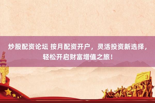 炒股配资论坛 按月配资开户，灵活投资新选择，轻松开启财富增值之旅！
