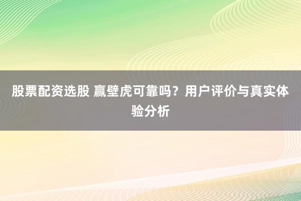 股票配资选股 赢壁虎可靠吗？用户评价与真实体验分析