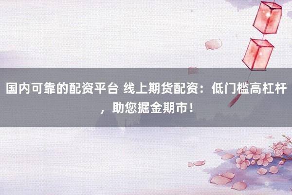 国内可靠的配资平台 线上期货配资：低门槛高杠杆，助您掘金期市！