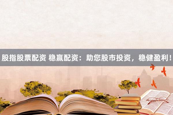 股指股票配资 稳赢配资：助您股市投资，稳健盈利！