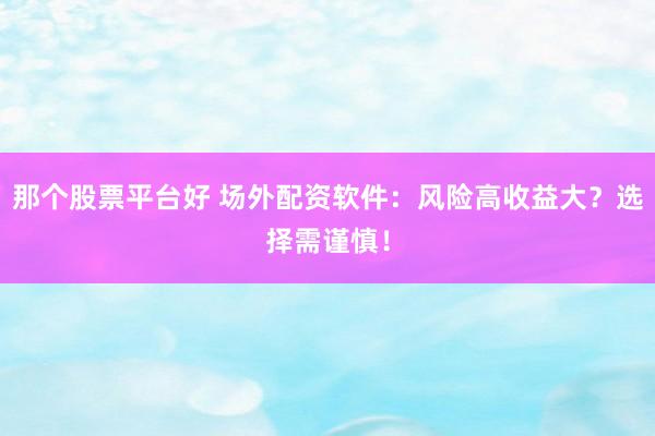 那个股票平台好 场外配资软件：风险高收益大？选择需谨慎！