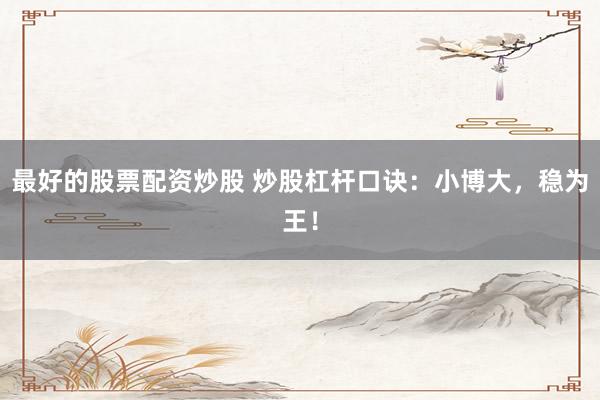 最好的股票配资炒股 炒股杠杆口诀：小博大，稳为王！
