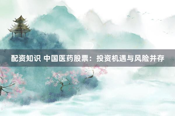 配资知识 中国医药股票：投资机遇与风险并存