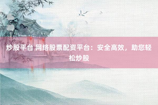 炒股平台 网络股票配资平台：安全高效，助您轻松炒股