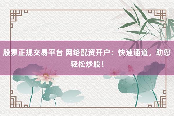 股票正规交易平台 网络配资开户：快速通道，助您轻松炒股！