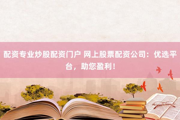 配资专业炒股配资门户 网上股票配资公司：优选平台，助您盈利！