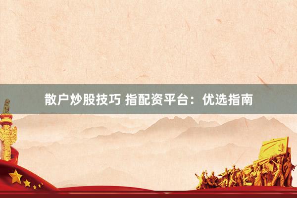 散户炒股技巧 指配资平台：优选指南
