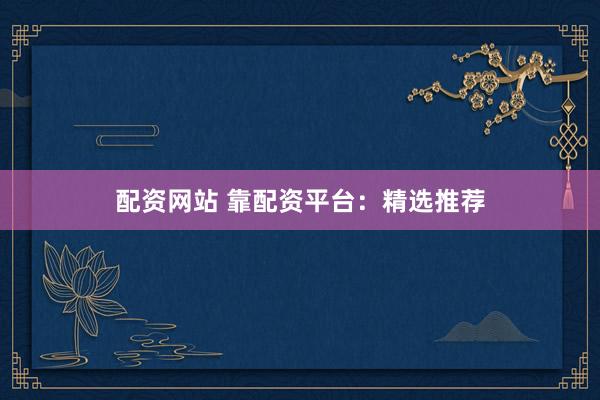 配资网站 靠配资平台：精选推荐