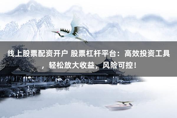 线上股票配资开户 股票杠杆平台:高效投资工具,轻松放大收益,风险可控!