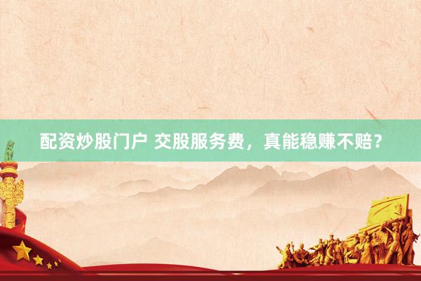 配资炒股门户 交股服务费，真能稳赚不赔？