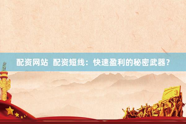 配资网站  配资短线：快速盈利的秘密武器？