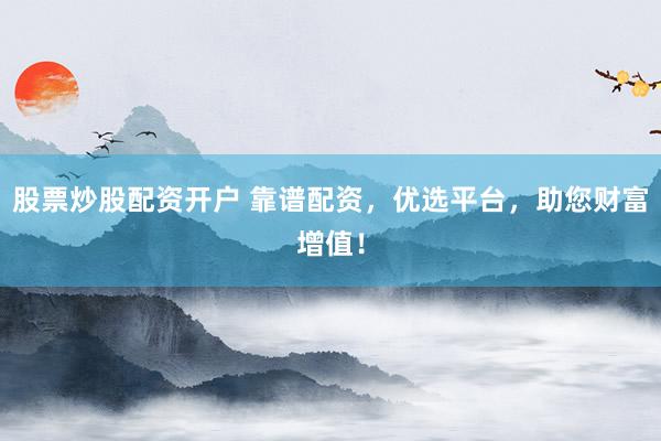 股票炒股配资开户 靠谱配资,优选平台,助您财富增值!
