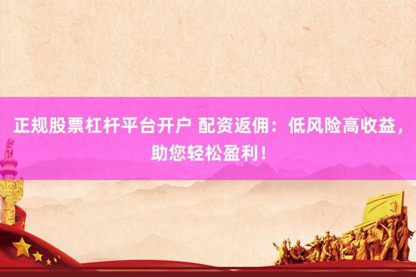 正规股票杠杆平台开户 配资返佣：低风险高收益，助您轻松盈利！