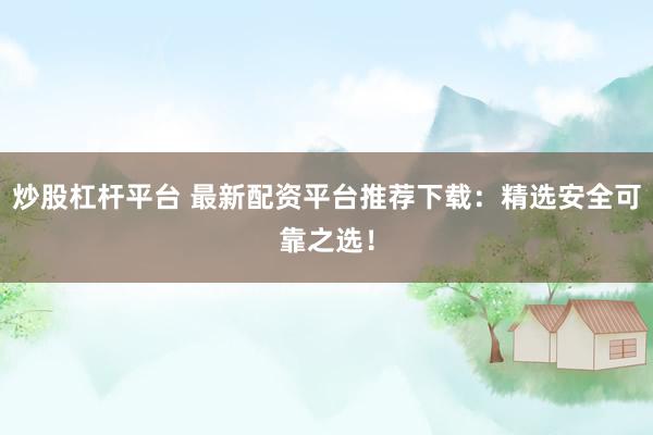 炒股杠杆平台 最新配资平台推荐下载：精选安全可靠之选！