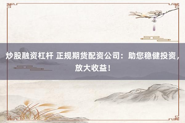 炒股融资杠杆 正规期货配资公司：助您稳健投资，放大收益！