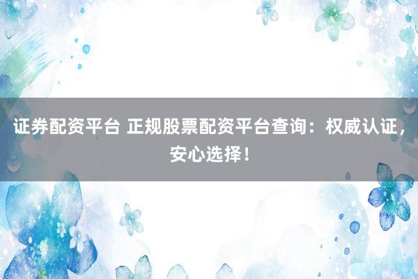 证券配资平台 正规股票配资平台查询：权威认证，安心选择！