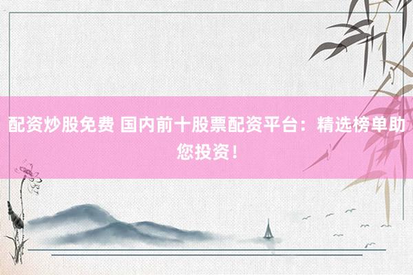 配资炒股免费 国内前十股票配资平台：精选榜单助您投资！