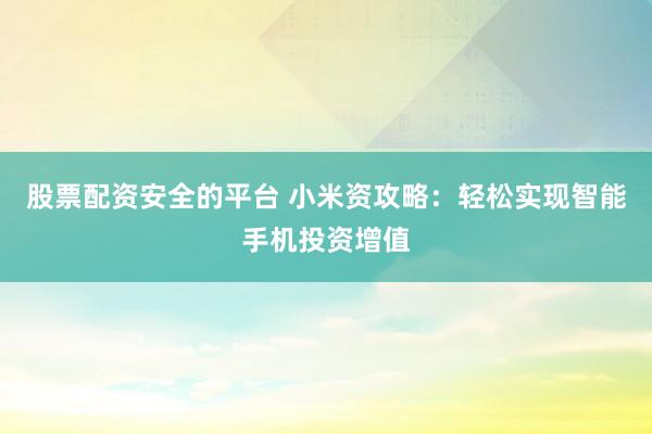 股票配资安全的平台 小米资攻略：轻松实现智能手机投资增值
