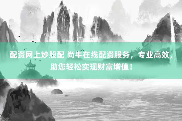 配资网上炒股配 尚牛在线配资服务，专业高效，助您轻松实现财富增值！