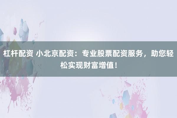 杠杆配资 小北京配资:专业股票配资服务,助您轻松实现财富增值!