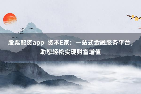 股票配资app  资本E家：一站式金融服务平台，助您轻松实现财富增值