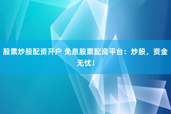 股票炒股配资开户 免息股票配资平台:炒股,资金无忧!