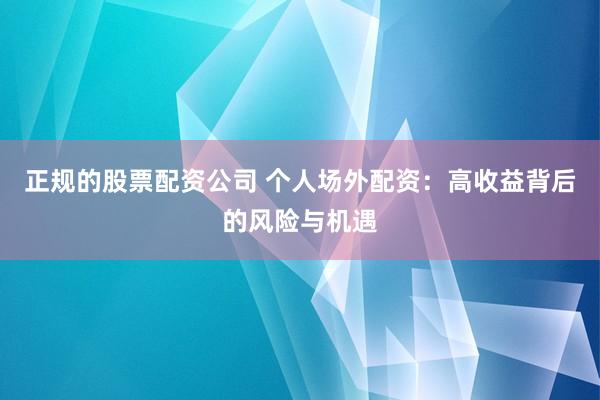 正规的股票配资公司 个人场外配资：高收益背后的风险与机遇